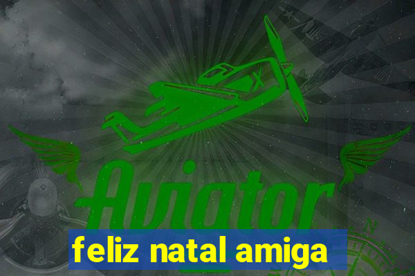 feliz natal amiga