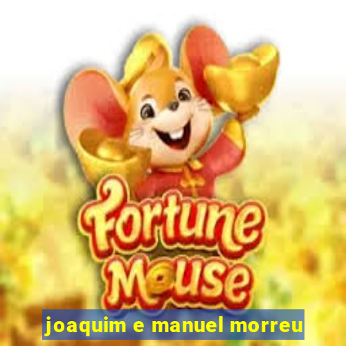 joaquim e manuel morreu