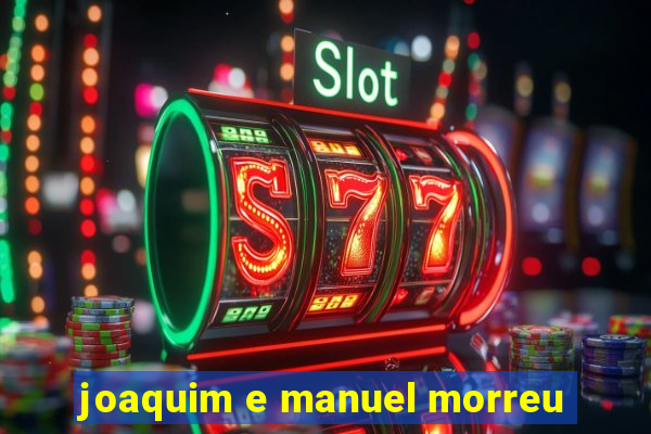 joaquim e manuel morreu