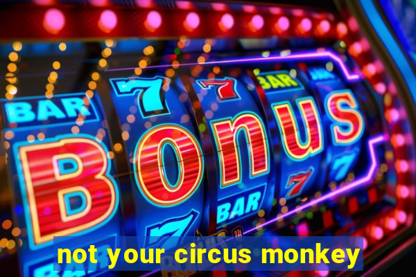 not your circus monkey