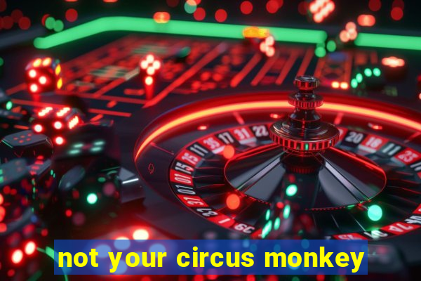 not your circus monkey