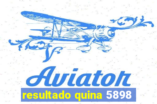 resultado quina 5898