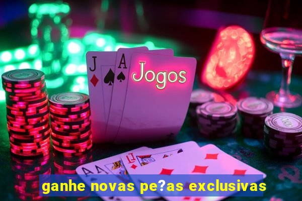 ganhe novas pe?as exclusivas