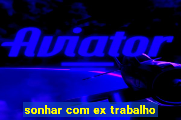 sonhar com ex trabalho