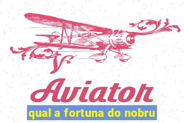 qual a fortuna do nobru