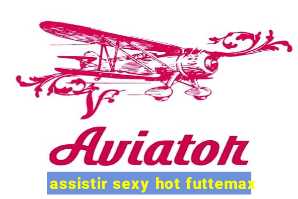 assistir sexy hot futtemax