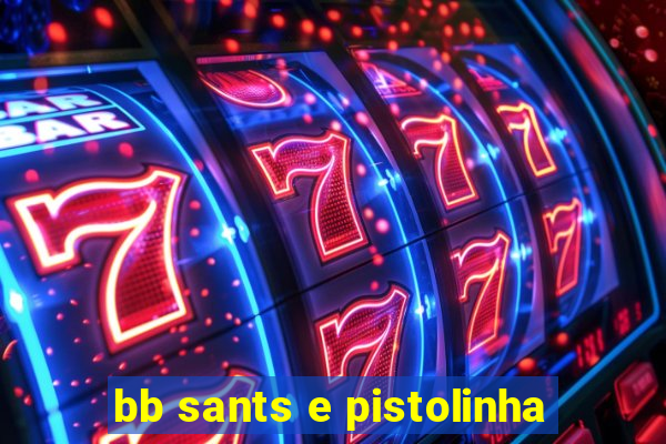 bb sants e pistolinha