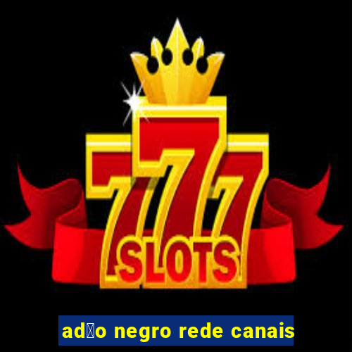 ad茫o negro rede canais