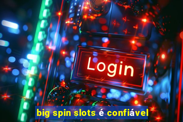 big spin slots é confiável