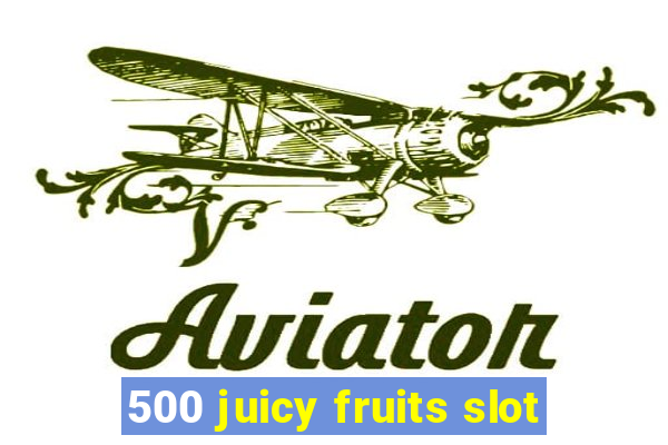 500 juicy fruits slot