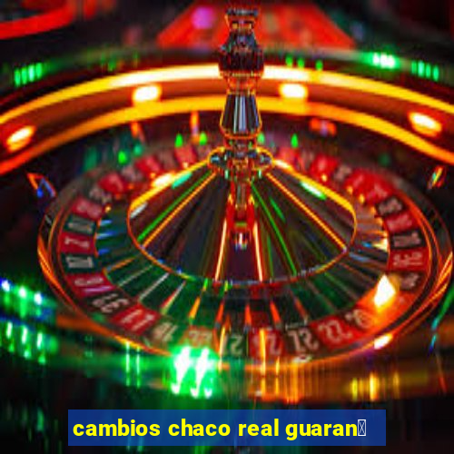 cambios chaco real guaran铆