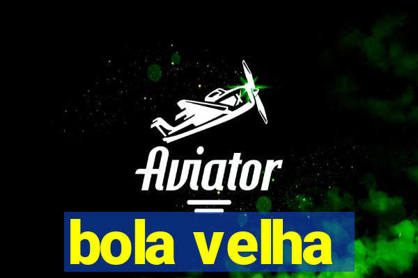 bola velha