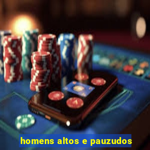 homens altos e pauzudos