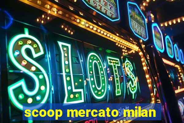 scoop mercato milan