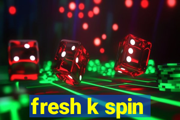 fresh k spin