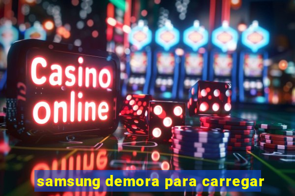 samsung demora para carregar