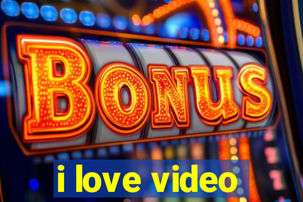 i love video