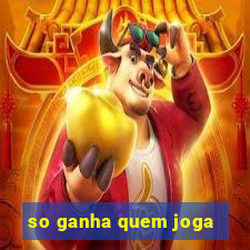 so ganha quem joga