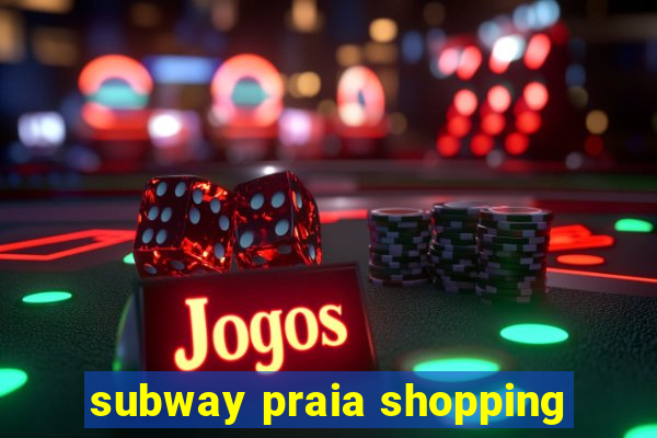 subway praia shopping