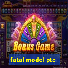 fatal model ptc