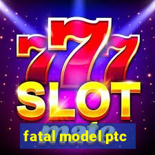 fatal model ptc