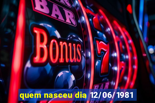 quem nasceu dia 12/06/1981