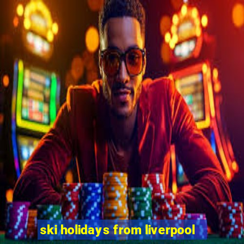 ski holidays from liverpool