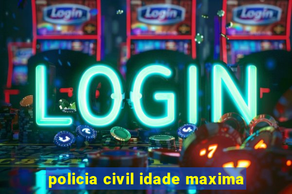 policia civil idade maxima