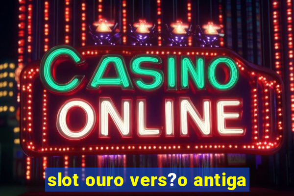 slot ouro vers?o antiga