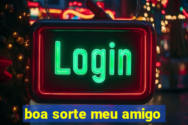 boa sorte meu amigo