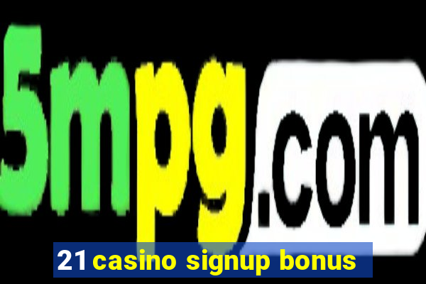 21 casino signup bonus