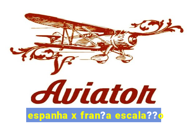 espanha x fran?a escala??o