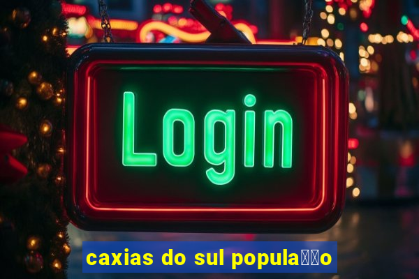 caxias do sul popula莽茫o