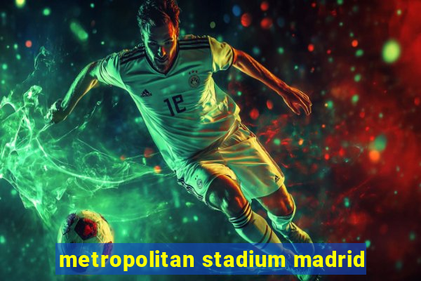 metropolitan stadium madrid