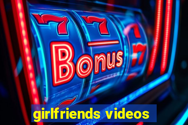 girlfriends videos