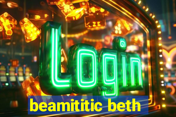 beamititic beth