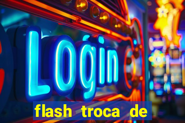 flash troca de corpo parte 2