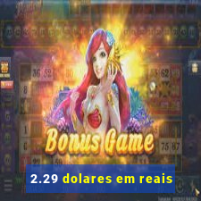 2.29 dolares em reais