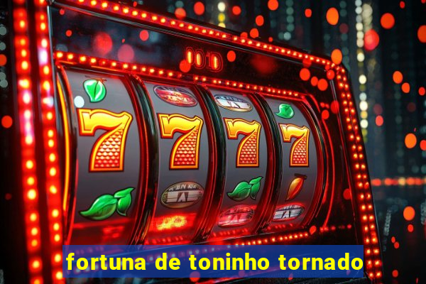 fortuna de toninho tornado