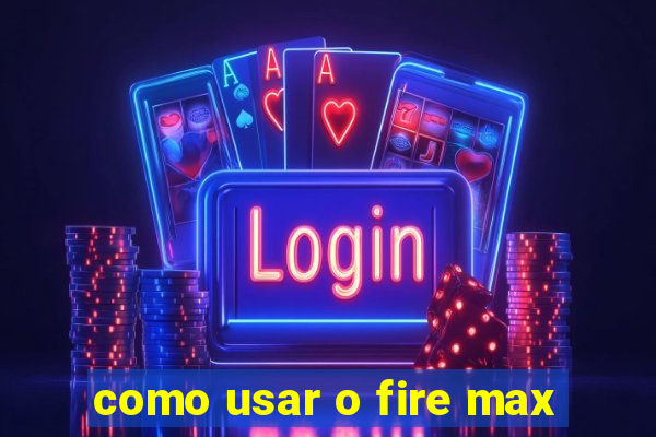 como usar o fire max