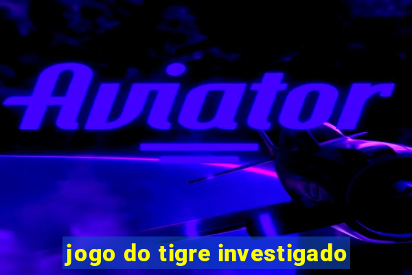 jogo do tigre investigado