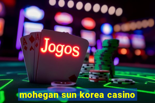 mohegan sun korea casino