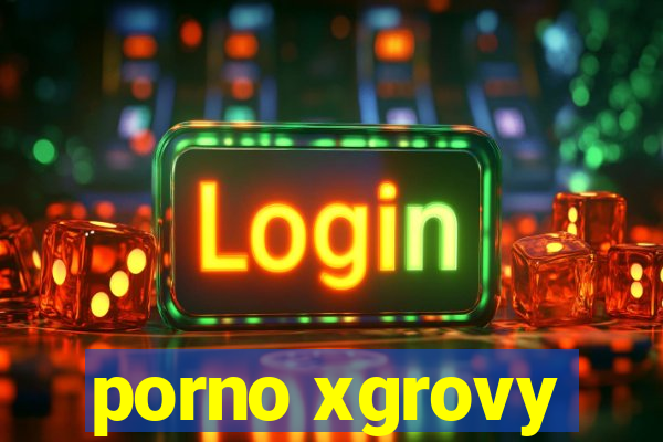 porno xgrovy