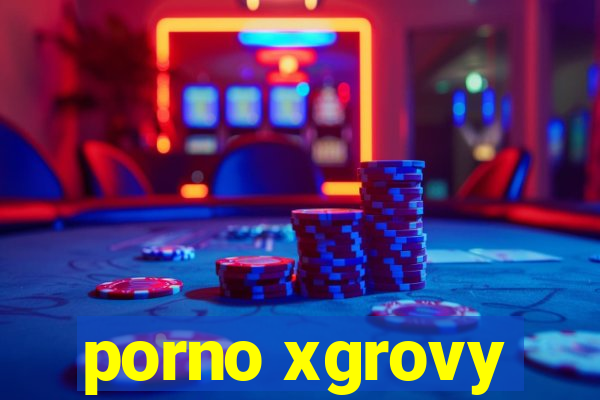 porno xgrovy