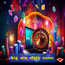 big win slots como sacar dinheiro