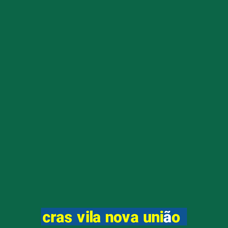 cras vila nova união