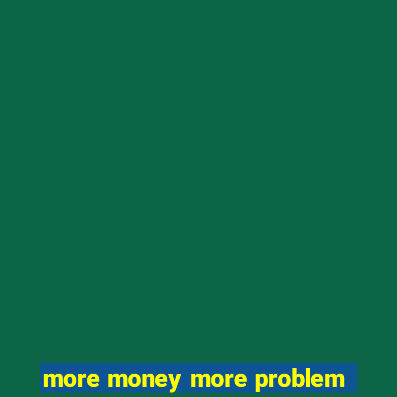 more money more problem