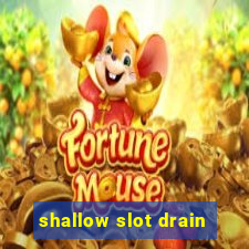 shallow slot drain