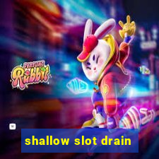 shallow slot drain