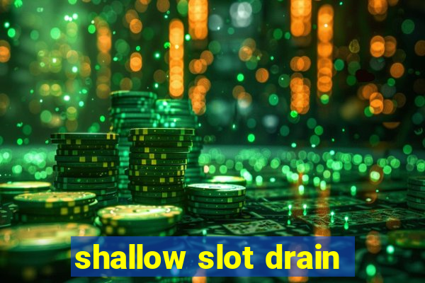 shallow slot drain